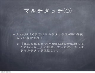 マルチタッチ((00))
AAnnddrrooiidd  11..66まではマルチタッチはAAPPIIに存在
していなかった！
「筆圧とれる点でiiPPhhoonnee  OOSS((当時))に勝てる
からいいか…�」とは思っていたが、やっぱ
りマルチタッチは欲しい。
13年4月21日日曜日
 