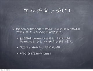 マルチタッチ((11))
22000099//0011((22000088//1122??))からカスタムRROOMMに
てマルチタッチの利用が可能に。
拙作PPeeiinnttuurreerrooiidd((当時は「AAnnddrrooiidd  
PPeeiinnttuurree」でもマルチタッチに対応。
22点タッチのみ。非公式AAPPII。
HHTTCC  GG11//DDeevvPPhhoonnee11
13年4月21日日曜日
 