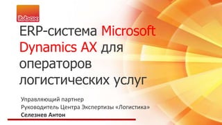 ERP-система Microsoft
Dynamics AX для
операторов
логистических услуг
Управляющий партнер
Руководитель Центра Экспертизы «Логистика»
Селезнев Антон
 