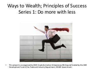 Ways to Wealth; Principles of Success
Series 1: Do more with less

•

This project is co-organised by SME Creativity Center, EntrepreneurHK.Org and funded by the SME
Development Fund of the Trade and Industry Department, HKSAR Government.

 