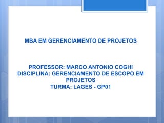 MBA EM GERENCIAMENTO DE PROJETOS
PROFESSOR: MARCO ANTONIO COGHI
DISCIPLINA: GERENCIAMENTO DE ESCOPO EM
PROJETOS
TURMA: LAGES - GP01
 
