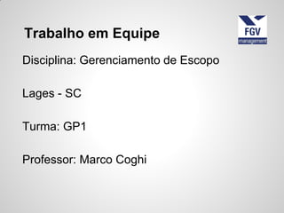 Disciplina: Gerenciamento de Escopo
Lages - SC
Turma: GP1
Professor: Marco Coghi
Trabalho em Equipe
 