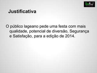 O público lageano pede uma festa com mais
qualidade, potencial de diversão, Segurança
e Satisfação, para a edição de 2014.
Justificativa
 
