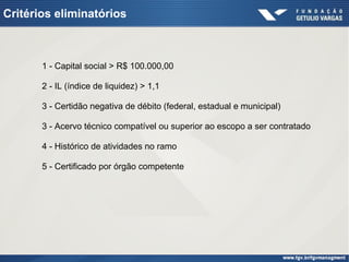 Critérios eliminatórios
1 - Capital social > R$ 100.000,00
2 - IL (índice de liquidez) > 1,1
3 - Certidão negativa de débito (federal, estadual e municipal)
3 - Acervo técnico compatível ou superior ao escopo a ser contratado
4 - Histórico de atividades no ramo
5 - Certificado por órgão competente
 