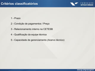 Critérios classificatórios
1 - Prazo
2 - Condição de pagamentos / Preço
3 - Relacionamento interno na CETESB
4 - Qualificação da equipe técnica
5 - Capacidade de gerenciamento (Acervo técnico)
 
