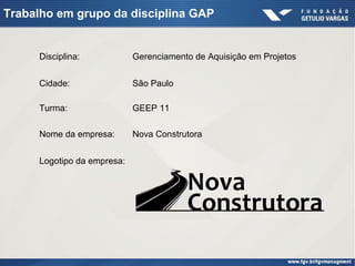 Disciplina: Gerenciamento de Aquisição em Projetos
Cidade: São Paulo
Turma: GEEP 11
Nome da empresa: Nova Construtora
Logotipo da empresa:
Trabalho em grupo da disciplina GAP
 