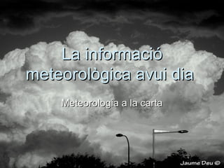 La informacióLa informació
meteorològica avui diameteorològica avui dia
Meteorologia a la cartaMeteorologia a la carta
 