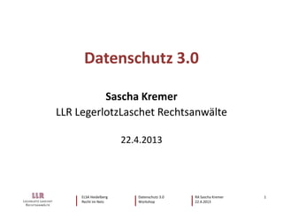 ELSA Heidelberg Datenschutz 3.0 RA Sascha Kremer
Recht im Netz Workshop 22.4.2013
1
Datenschutz 3.0
Sascha Kremer
LLR LegerlotzLaschet Rechtsanwälte
22.4.2013
 