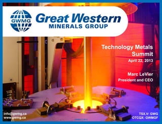 GWMG © 2013
info@gwmg.ca
www.gwmg.ca
Technology Metals
Summit
April 22, 2013
TSX.V: GWG
OTCQX: GWMGF
Marc LeVier
President and CEO
 