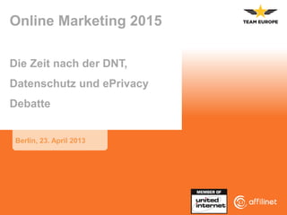 Online Marketing 2015
Die Zeit nach der DNT,
Datenschutz und ePrivacy
Debatte
Berlin, 23. April 2013
 