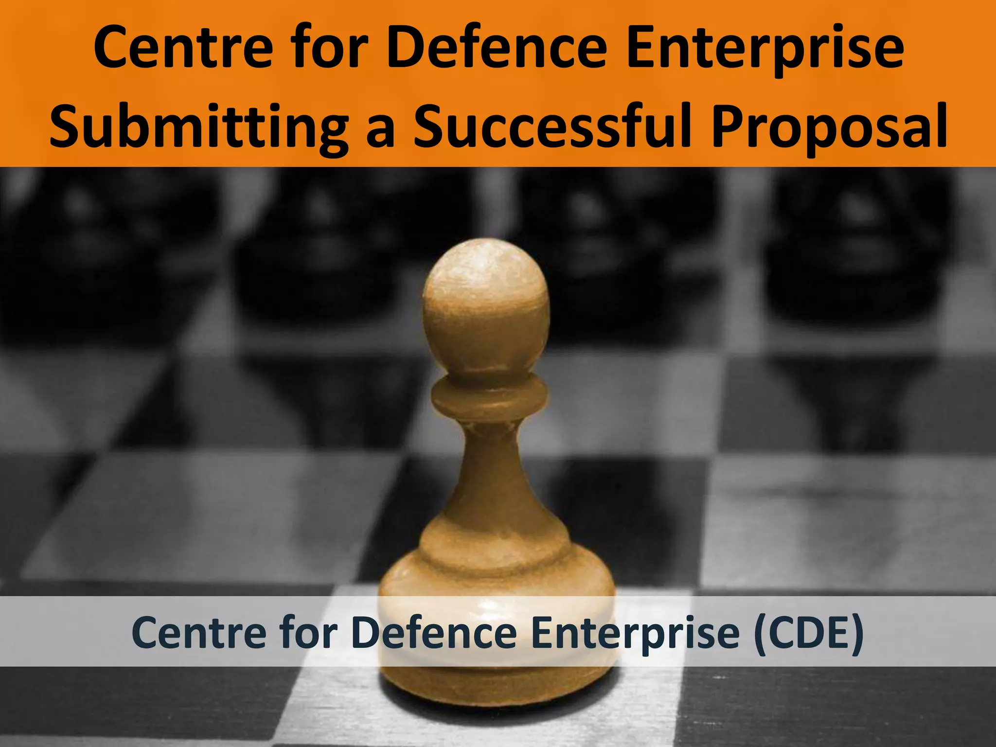 Crown Copyright (c) 2012
Centre for Defence Enterprise
www.science.mod.uk/enterprise cde@dstl.gov.uk
UNCLASSIFIED / FOR PUBLIC RELEASE
Centre for Defence Enterprise
Submitting a Successful Proposal
Centre for Defence Enterprise (CDE)
 