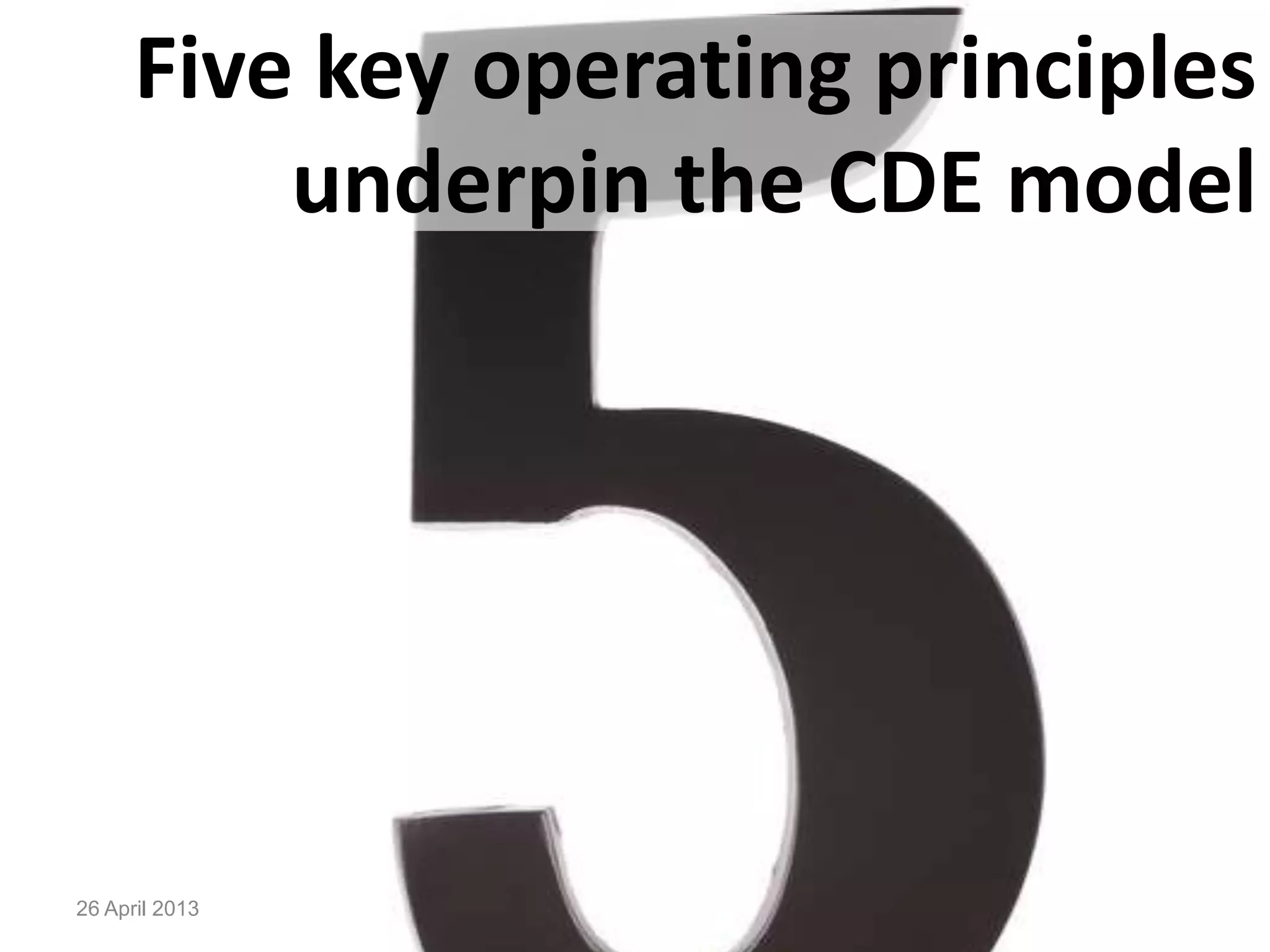 26 April 2013
Five key operating principles
underpin the CDE model
 