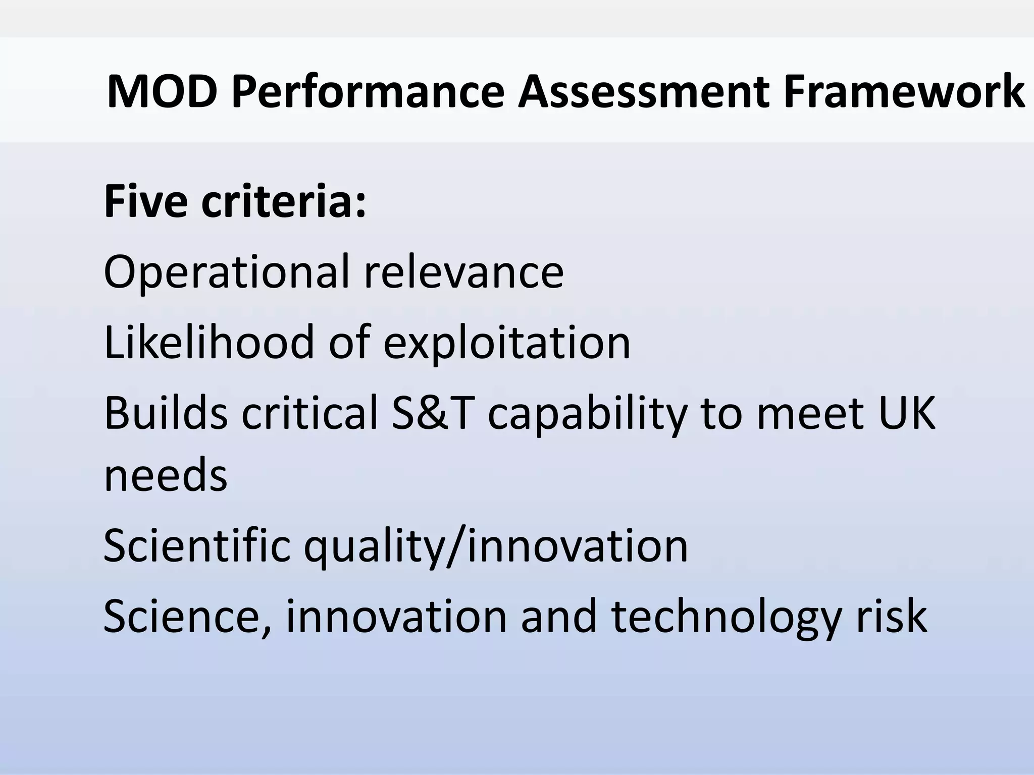 MOD Performance Assessment Framework
Five criteria:
Operational relevance
Likelihood of exploitation
Builds critical S&T capability to meet UK
needs
Scientific quality/innovation
Science, innovation and technology risk
 