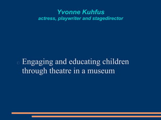 Yvonne Kuhfus
actress, playwriter and stagedirector
Engaging and educating children
through theatre in a museum
 