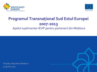 Programul Transnațional Sud Estul Europei
2007-2013
Apelul suplimentar IEVP pentru partenerii din Moldova
Chişinău, Republica Moldova
23 aprilie 2013
 