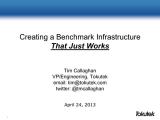 1
Creating a Benchmark Infrastructure
That Just Works
Tim Callaghan
VP/Engineering, Tokutek
email: tim@tokutek.com
twitter: @tmcallaghan
April 24, 2013
 