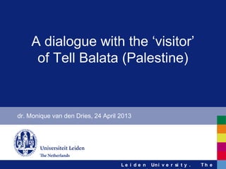 L e i d e n Uni v e r si t y . T h e
A dialogue with the ‘visitor’
of Tell Balata (Palestine)
dr. Monique van den Dries, 24 April 2013
 