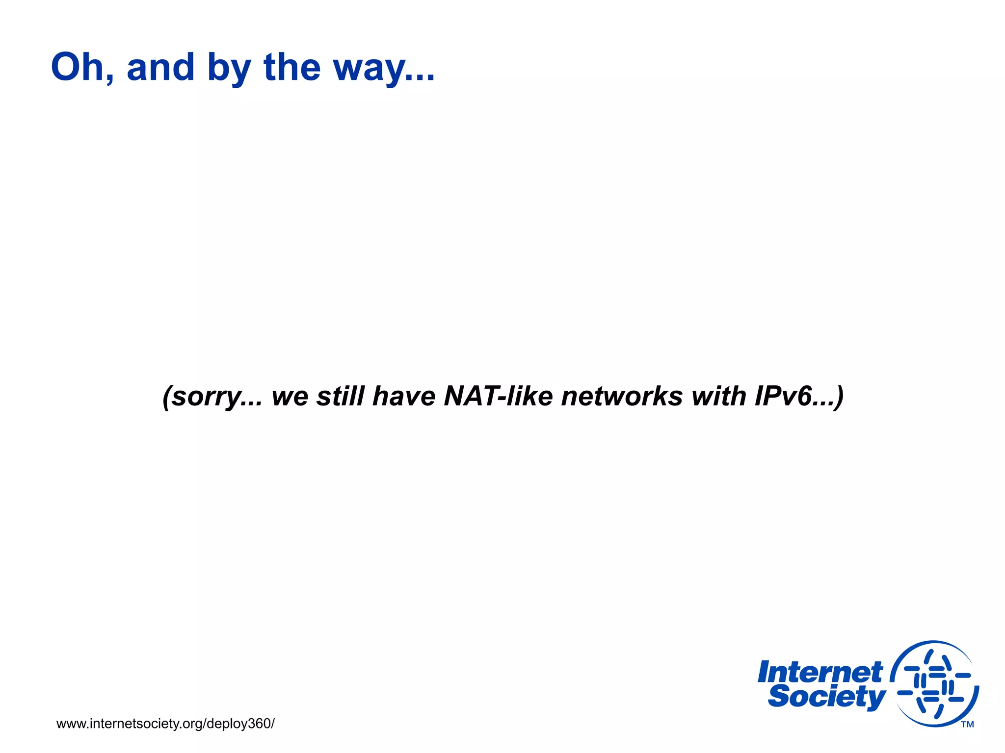 Oh, and by the way...




                (sorry... we still have NAT-like networks with IPv6...)




www.internetsociety.org/deploy360/
 