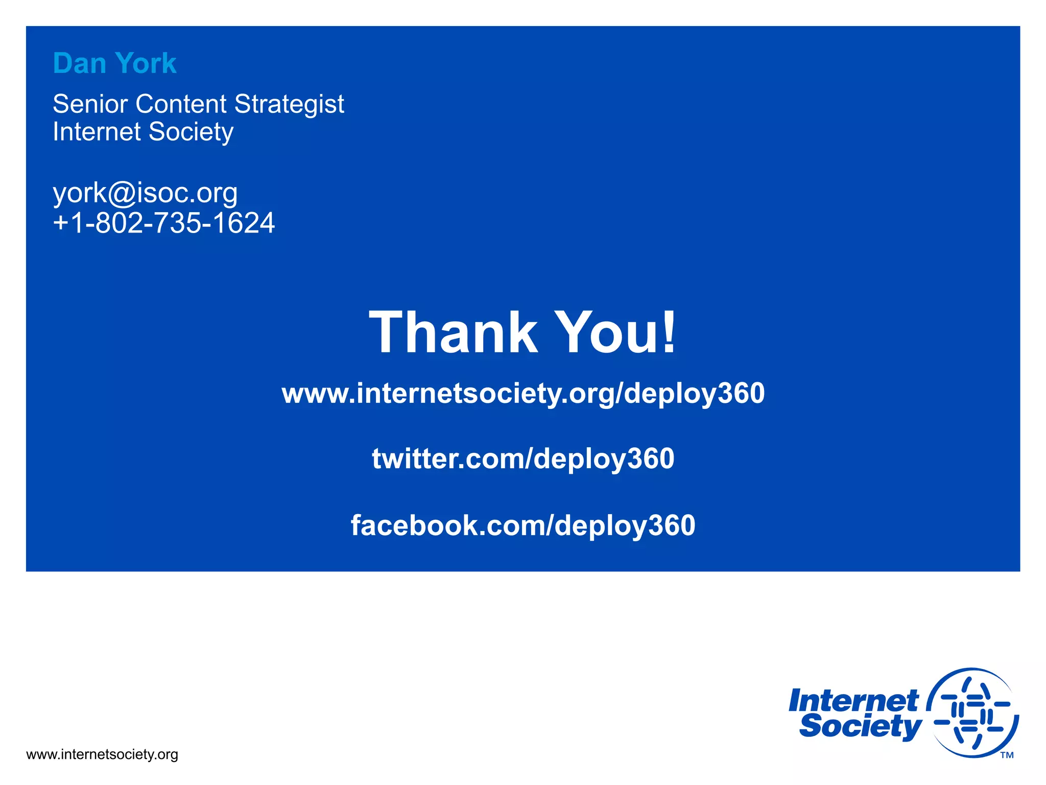 Dan York
   Senior Content Strategist
   Internet Society

   york@isoc.org
   +1-802-735-1624



                                Thank You!
                          www.internetsociety.org/deploy360

                                twitter.com/deploy360

                               facebook.com/deploy360




www.internetsociety.org
 