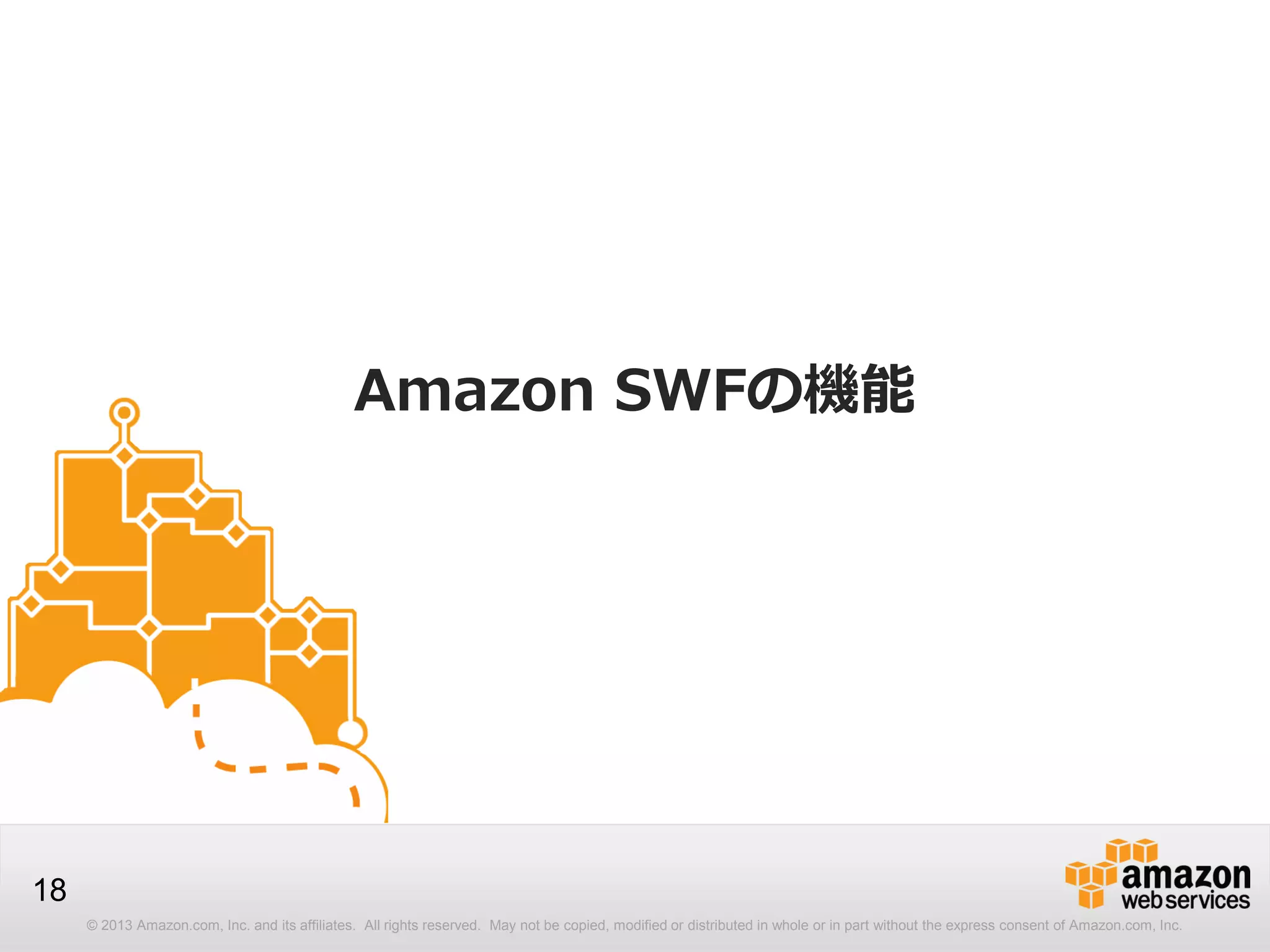 © 2013 Amazon.com, Inc. and its affiliates. All rights reserved. May not be copied, modified or distributed in whole or in part without the express consent of Amazon.com, Inc.
18
Amazon SWFの機能
 