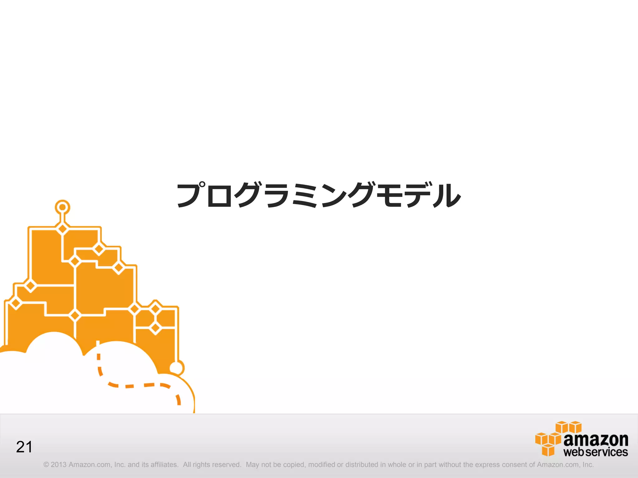 © 2013 Amazon.com, Inc. and its affiliates. All rights reserved. May not be copied, modified or distributed in whole or in part without the express consent of Amazon.com, Inc.
21
プログラミングモデル
 