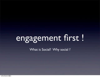 engagement ﬁrst !
What is Social? Why social ?
13年4月24日水曜日
 