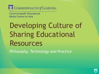 Commonwealth Educational
Media Centre for Asia
Developing Culture of
Sharing Educational
Resources
Philosophy, Technology and Practice
 