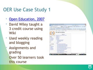 OER Use Case Study 1
• Open Education, 2007
• David Wiley taught a
3 credit course using
Wiki
• Used weekly reading
and blogging
• Assignments and
grading
• Over 50 learners took
this course
 