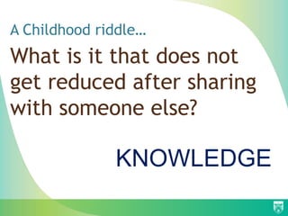 A Childhood riddle…
What is it that does not
get reduced after sharing
with someone else?
KNOWLEDGE
 