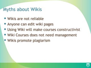 Myths about Wikis
 Wikis are not reliable
 Anyone can edit wiki pages
 Using Wiki will make courses constructivist
 Wiki Courses does not need management
 Wikis promote plagiarism
 