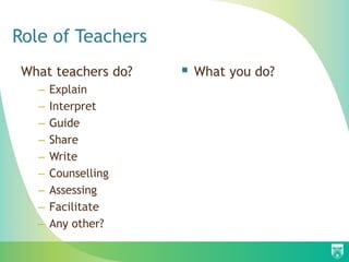 Role of Teachers
What teachers do?
– Explain
– Interpret
– Guide
– Share
– Write
– Counselling
– Assessing
– Facilitate
– Any other?
 What you do?
 