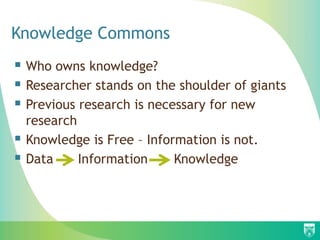 Knowledge Commons
 Who owns knowledge?
 Researcher stands on the shoulder of giants
 Previous research is necessary for new
research
 Knowledge is Free – Information is not.
 Data Information Knowledge
 