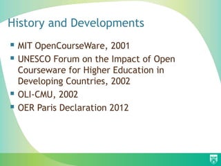 History and Developments
 MIT OpenCourseWare, 2001
 UNESCO Forum on the Impact of Open
Courseware for Higher Education in
Developing Countries, 2002
 OLI-CMU, 2002
 OER Paris Declaration 2012
 