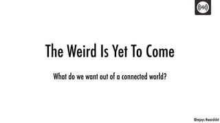 @mjays #weirdshit
The Weird Is Yet To Come
What do we want out of a connected world?
 