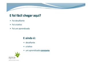•  Foi	
  desaﬁante	
  
•  Foi	
  cria>vo	
  
•  Foi	
  um	
  aprendizado	
  
E	
  ainda	
  é:	
  
•  desaﬁante	
  
•  cria>vo	
  
•  um	
  aprendizado	
  constante	
  
 