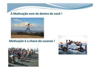 Mo#vação	
  é	
  a	
  chave	
  do	
  sucesso	
  !	
  
A	
  Mo#vação	
  vem	
  de	
  dentro	
  de	
  você	
  !	
  
 