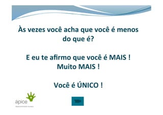 Às	
  vezes	
  você	
  acha	
  que	
  você	
  é	
  menos	
  
do	
  que	
  é?	
  
	
  
E	
  eu	
  te	
  aﬁrmo	
  que	
  você	
  é	
  MAIS	
  !	
  
Muito	
  MAIS	
  !	
  
	
  
Você	
  é	
  ÚNICO	
  !	
  	
  
 