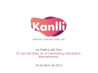 REINVENT YOURSELF, EVERY DAY

La Fiebre del Oro
El uso del data en el marketing interactivo
@gonzaloibanez

24 de Abril de 2013

 