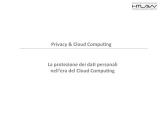 Privacy	
  &	
  Cloud	
  Compu1ng	
  
La	
  protezione	
  dei	
  da1	
  personali	
  
nell’era	
  del	
  Cloud	
  Compu1ng	
  
 