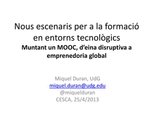Nous escenaris per a la formació
en entorns tecnològics
Muntant un MOOC, d’eina disruptiva a
emprenedoria global
Miquel Duran, UdG
miquel.duran@udg.edu
@miquelduran
CESCA, 25/4/2013
 