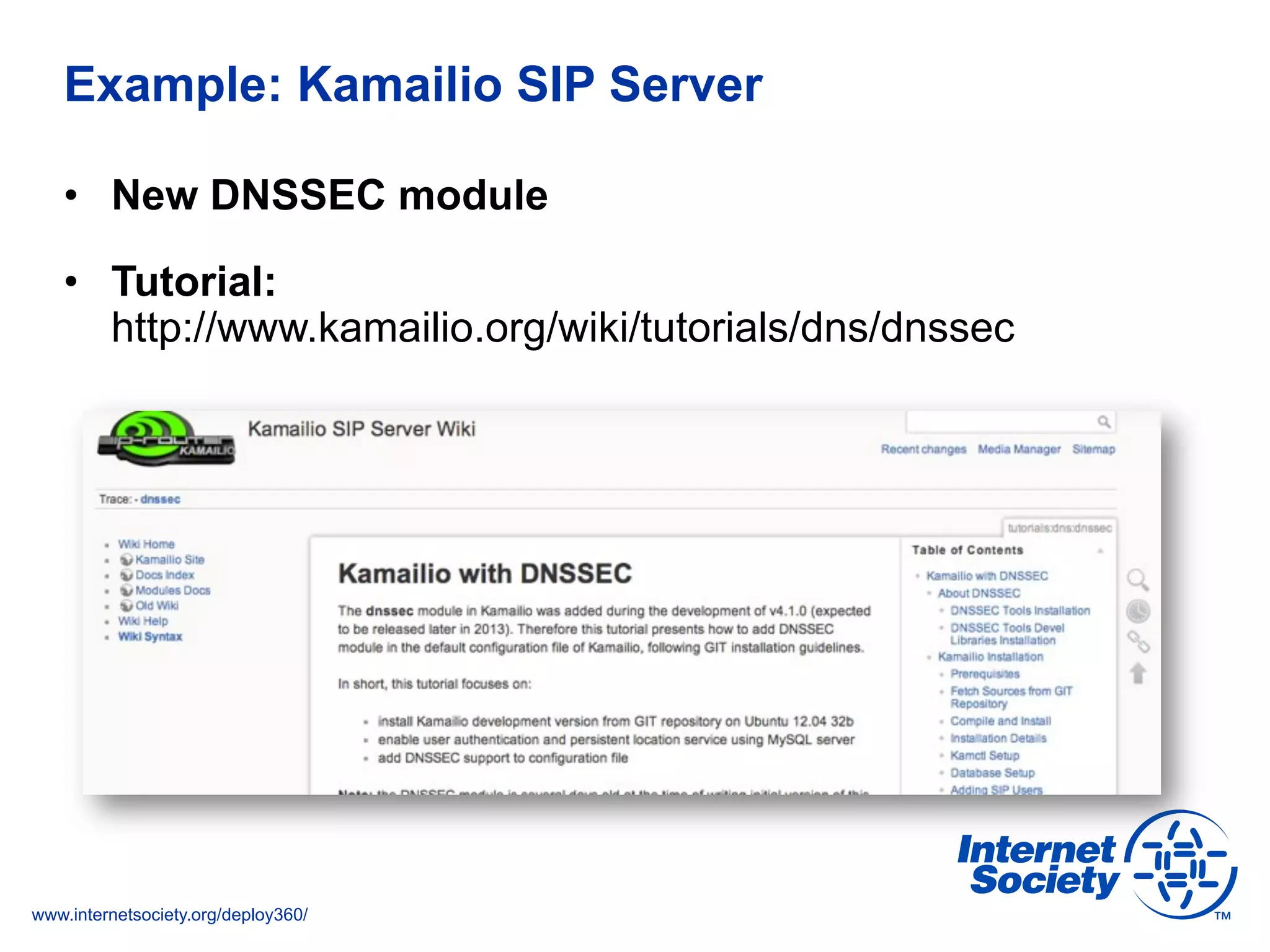 www.internetsociety.org/deploy360/
Example: Kamailio SIP Server
•  New DNSSEC module
•  Tutorial:
http://www.kamailio.org/wiki/tutorials/dns/dnssec
 