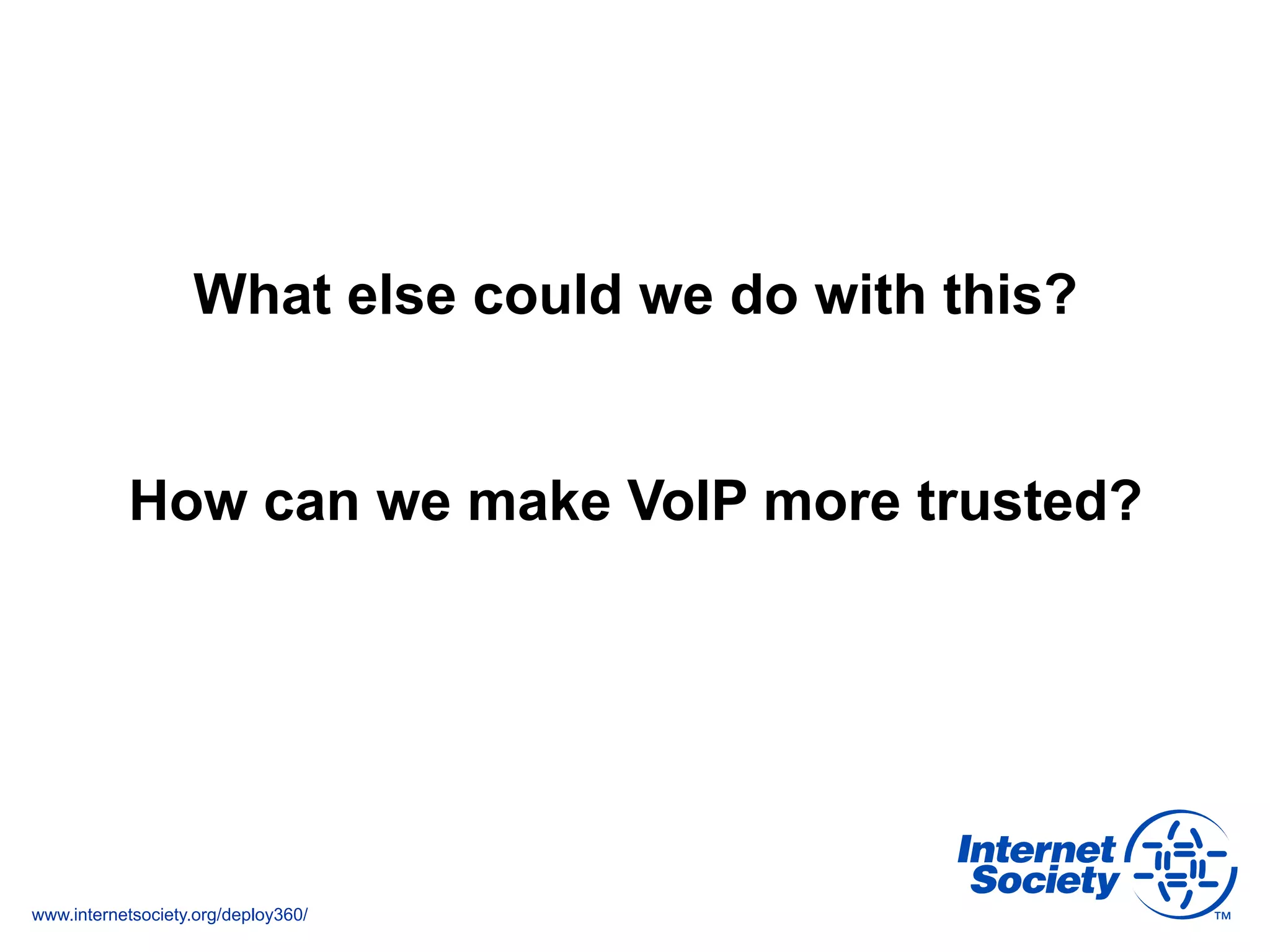 www.internetsociety.org/deploy360/
What else could we do with this?
How can we make VoIP more trusted?
 