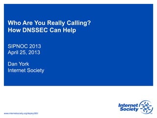 www.internetsociety.org/deploy360/
Who Are You Really Calling?
How DNSSEC Can Help
SIPNOC 2013
April 25, 2013
Dan York
Internet Society
 