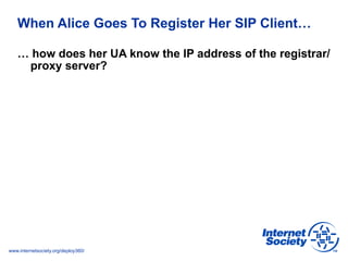 www.internetsociety.org/deploy360/
When Alice Goes To Register Her SIP Client…
… how does her UA know the IP address of the registrar/
proxy server?
 