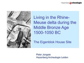 Living in the Rhine-
Meuse delta during the
Middle Bronze Age
1500-1050 BC
The Eigenblok House Site
Peter Jongste
Hazenberg Archeologie Leiden
 