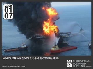 © Vujàdé Ltd. – Supporting Forward Thinking Slide |Slide |© Vujàdé Ltd. – Supporting Forward Thinking 26
2009!
01!
07!
NOKIA’S STEPHAN ELOP’S BURNING PLATTFORM MEMO
 