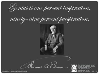 © Vujàdé Ltd. – Supporting Forward Thinking Slide |Slide |© Vujàdé Ltd. – Supporting Forward Thinking 29
Genius is one percent inspiration,
ninety-nine percent perspiration.
 