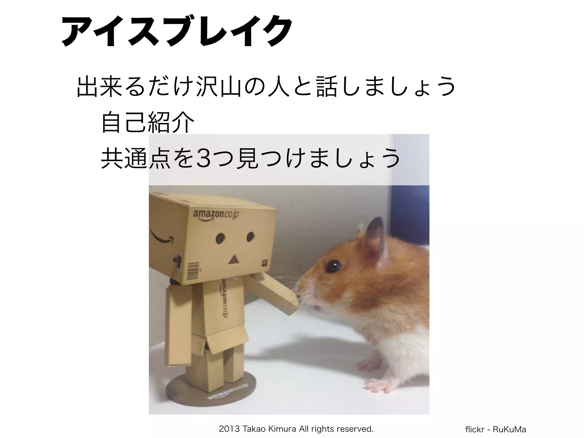 2013 Takao Kimura All rights reserved.
アイスブレイク
ﬂickr - RuKuMa
出来るだけ沢山の人と話しましょう
自己紹介
共通点を3つ見つけましょう
 