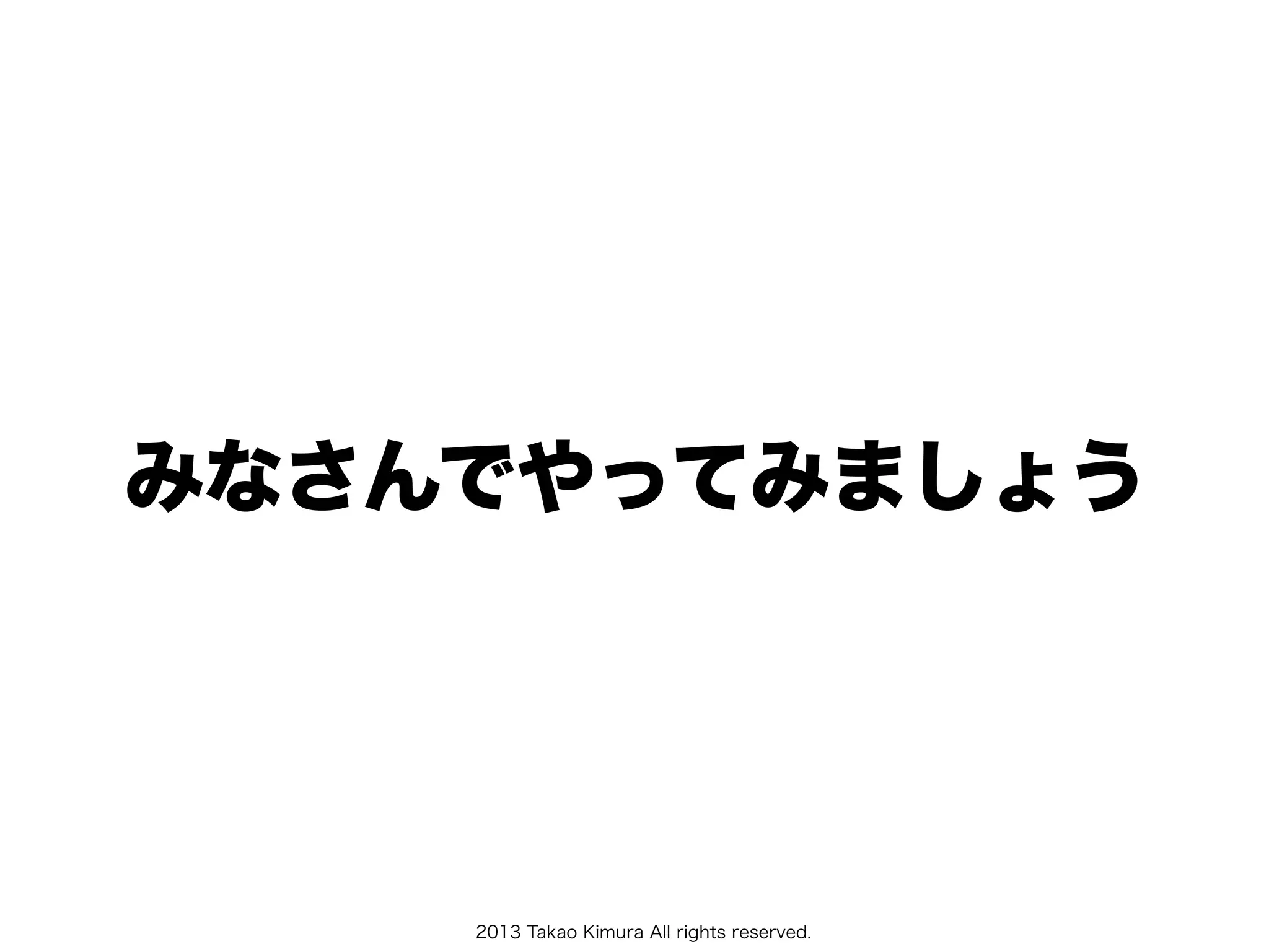2013 Takao Kimura All rights reserved.
みなさんでやってみましょう
 