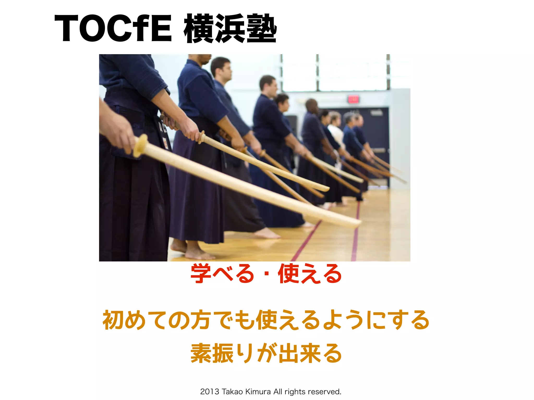 2013 Takao Kimura All rights reserved.
TOCfE 横浜塾
学べる・使える
初めての方でも使えるようにする
素振りが出来る
 